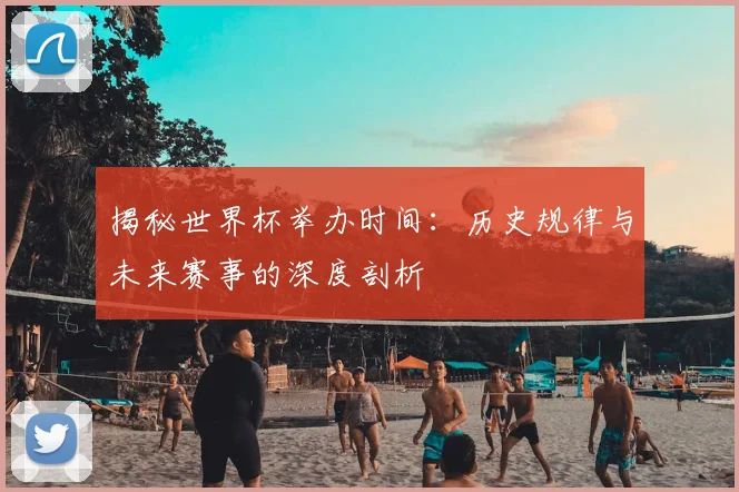 揭秘世界杯举办时间：历史规律与未来赛事的深度剖析