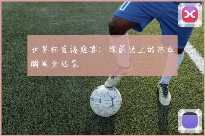 世界杯直播盛宴：绿茵场上的热血瞬间全记录