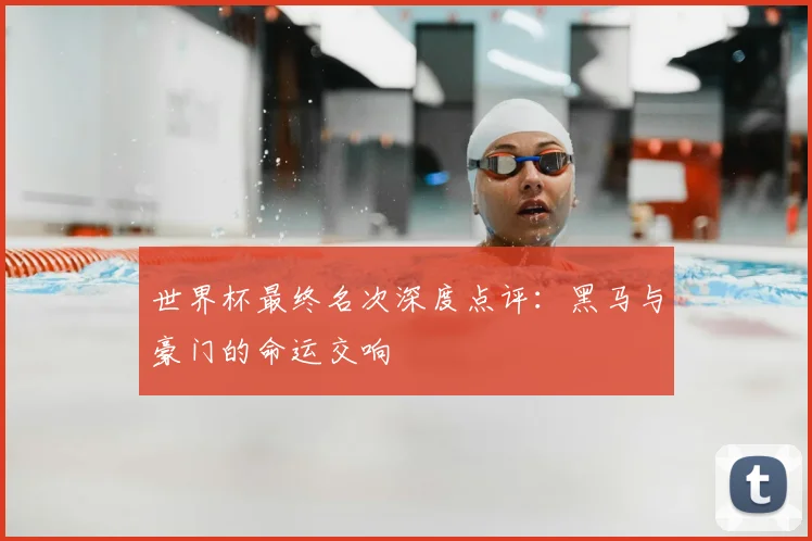 世界杯最终名次深度点评:黑马与豪门的命运交响