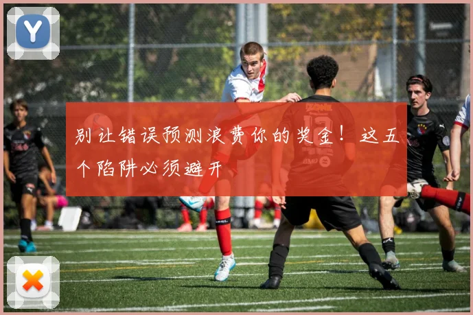 别让错误预测浪费你的奖金！这五个陷阱必须避开