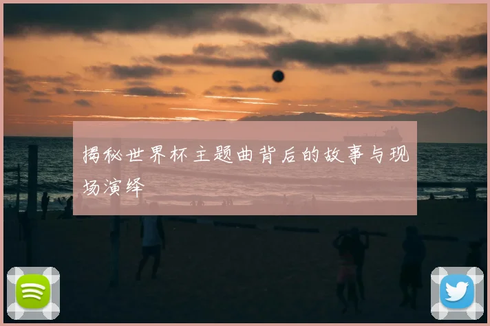 揭秘世界杯主题曲背后的故事与现场演绎