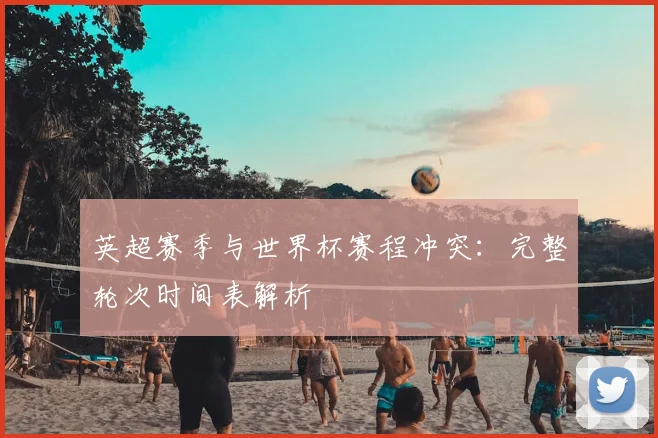 英超赛季与世界杯赛程冲突：完整轮次时间表解析