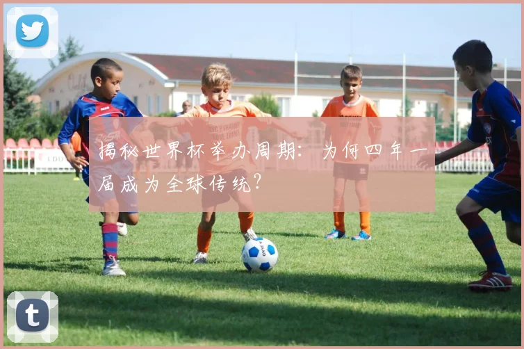 揭秘世界杯举办周期：为何四年一届成为全球传统？
