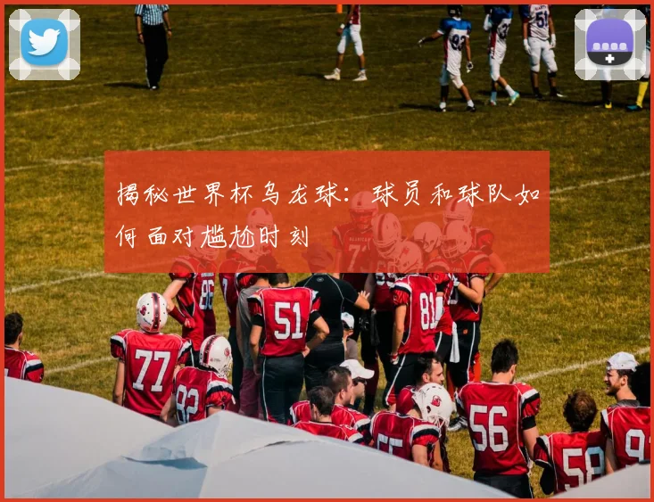 揭秘世界杯乌龙球：球员和球队如何面对尴尬时刻