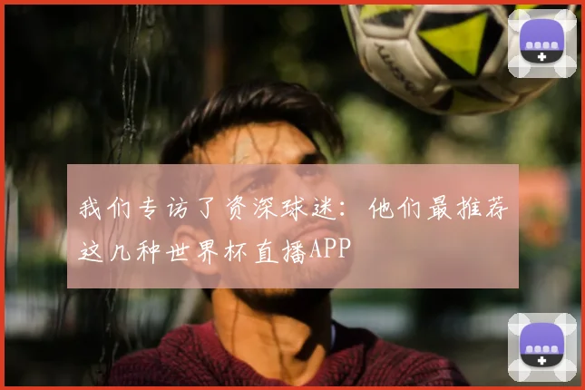我们专访了资深球迷:他们最推荐这几种世界杯直播APP