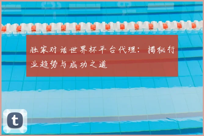 独家对话世界杯平台代理:揭秘行业趋势与成功之道