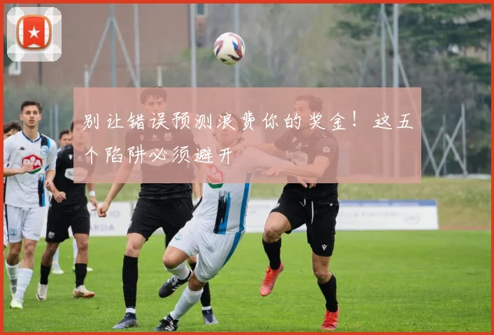别让错误预测浪费你的奖金！这五个陷阱必须避开