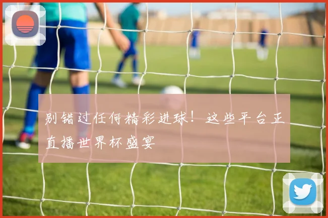 别错过任何精彩进球！这些平台正直播世界杯盛宴