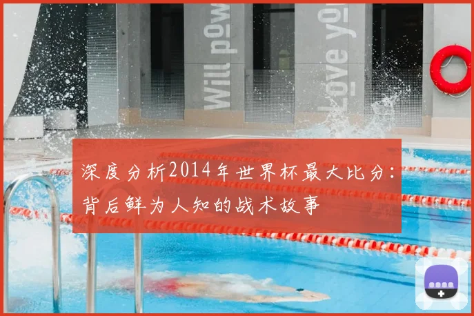 深度分析2014年世界杯最大比分:背后鲜为人知的战术故事