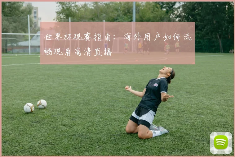 世界杯观赛指南:海外用户如何流畅观看高清直播
