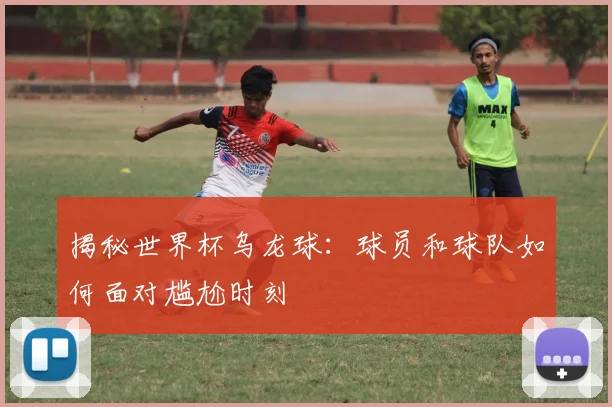 揭秘世界杯乌龙球：球员和球队如何面对尴尬时刻